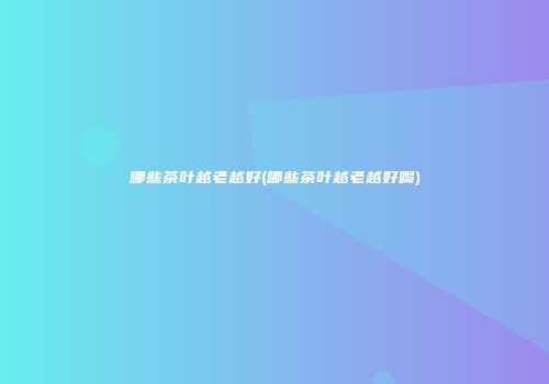 哪些茶叶越老越好(哪些茶叶越老越好喝)