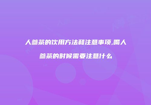 人参茶的饮用方法和注意事项,喝人参茶的时候需要注意什么