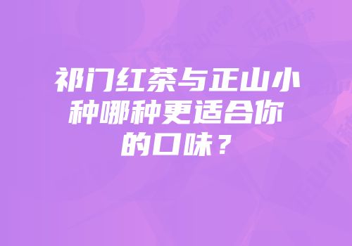 祁门红茶与正山小种哪种更适合你的口味？
