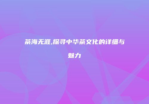 茶海无涯,探寻中华茶文化的详细与魅力