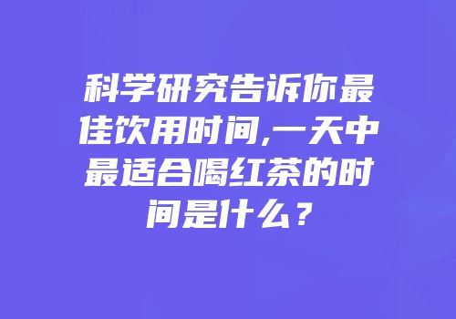 科学研究告诉你最佳饮用时间,一天中最适合喝红茶的时间是什么？