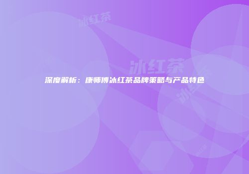 深度解析：康师傅冰红茶品牌策略与产品特色