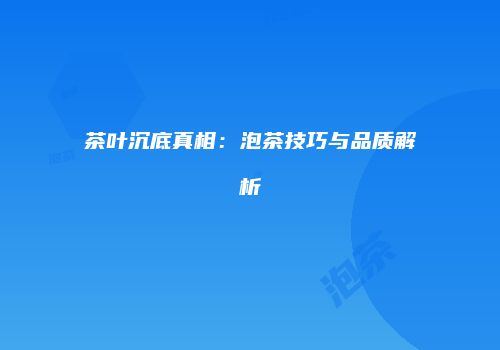 茶叶沉底真相：泡茶技巧与品质解析