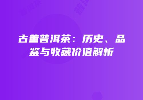 古董普洱茶：历史、品鉴与收藏价值解析
