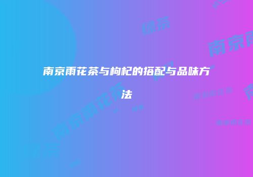 南京雨花茶与枸杞的搭配与品味方法