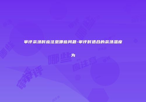 审评茶汤时应注意哪些问题-审评时适合的茶汤温度为