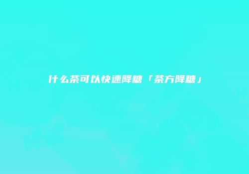 什么茶可以快速降糖「茶方降糖」