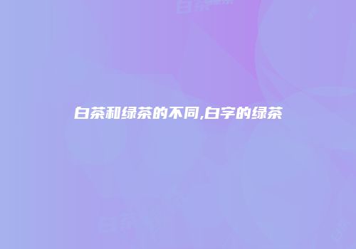 白茶和绿茶的不同,白字的绿茶