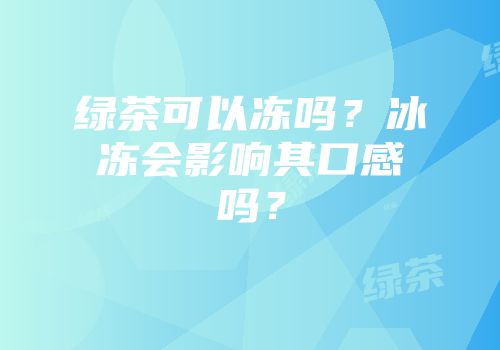 绿茶可以冻吗？冰冻会影响其口感吗？