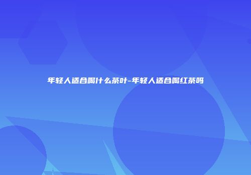 年轻人适合喝什么茶叶-年轻人适合喝红茶吗