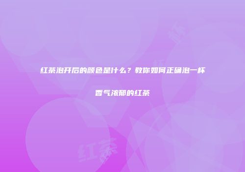红茶泡开后的颜色是什么？教你如何正确泡一杯香气浓郁的红茶