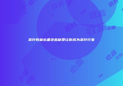 茶叶收藏必备这些秘笈让你成为茶叶行家