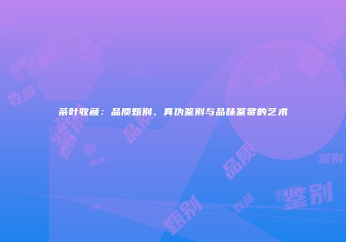 茶叶收藏：品质甄别、真伪鉴别与品味鉴赏的艺术