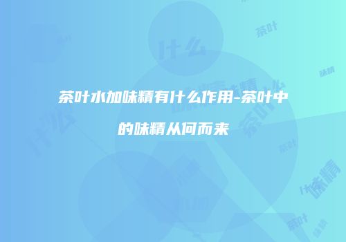 茶叶水加味精有什么作用-茶叶中的味精从何而来