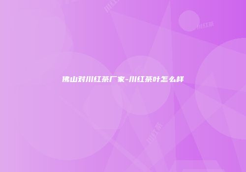 佛山对川红茶厂家-川红茶叶怎么样