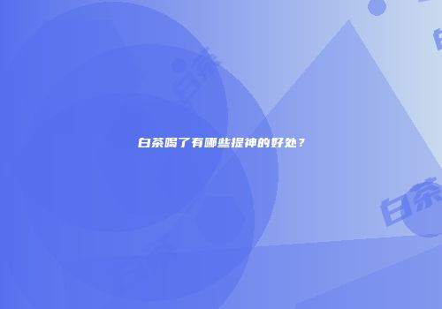 白茶喝了有哪些提神的好处？