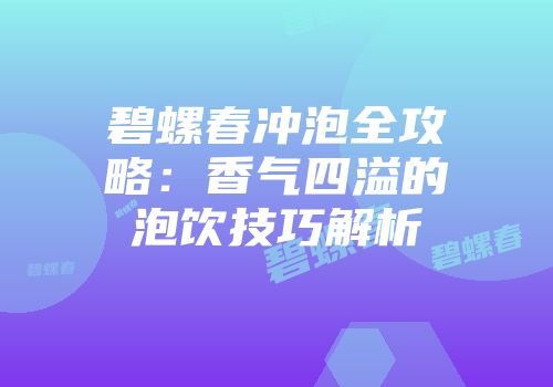 碧螺春冲泡全攻略：香气四溢的泡饮技巧解析