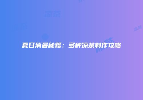 夏日消暑秘籍：多种凉茶制作攻略