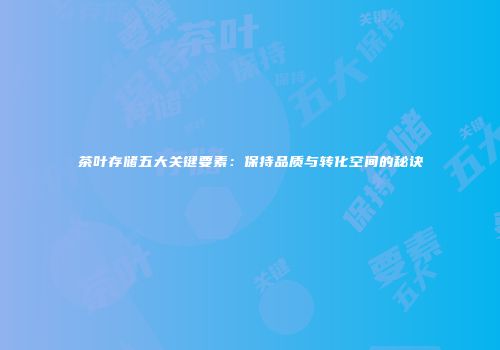 茶叶存储五大关键要素：保持品质与转化空间的秘诀