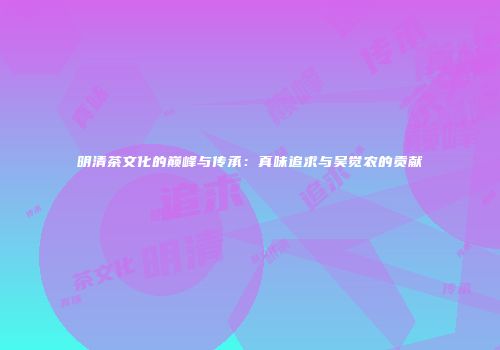 明清茶文化的巅峰与传承：真味追求与吴觉农的贡献