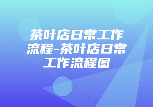 茶叶店日常工作流程-茶叶店日常工作流程图