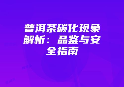 普洱茶碳化现象解析：品鉴与安全指南