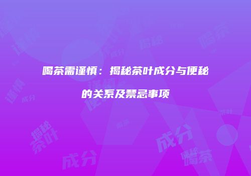 喝茶需谨慎：揭秘茶叶成分与便秘的关系及禁忌事项