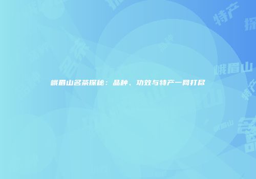 峨眉山名茶探秘：品种、功效与特产一网打尽
