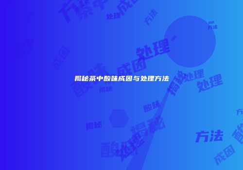 揭秘茶中酸味成因与处理方法