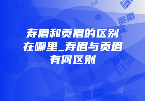寿眉和贡眉的区别在哪里_寿眉与贡眉有何区别