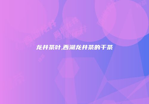 龙井茶叶,西湖龙井茶的干茶