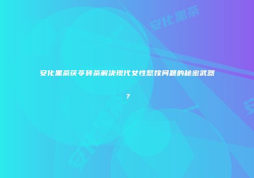 安化黑茶茯苓砖茶解决现代女性愁嫁问题的秘密武器？