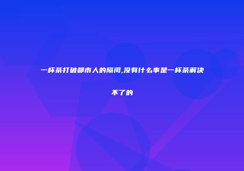 一杯茶打破都市人的隔阂,没有什么事是一杯茶解决不了的