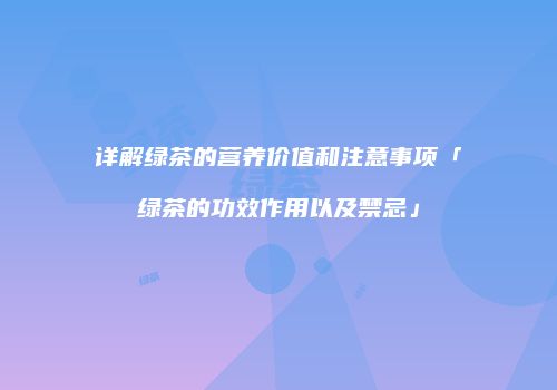 详解绿茶的营养价值和注意事项「绿茶的功效作用以及禁忌」