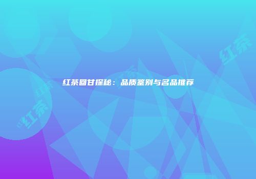 红茶回甘探秘：品质鉴别与名品推荐