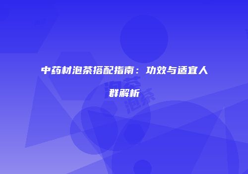 中药材泡茶搭配指南：功效与适宜人群解析