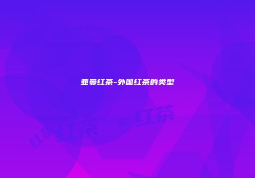 亚曼红茶-外国红茶的类型