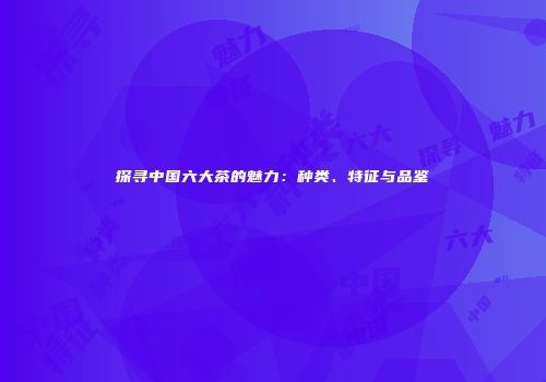 探寻中国六大茶的魅力：种类、特征与品鉴