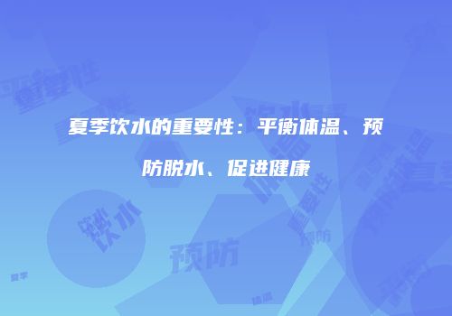 夏季饮水的重要性：平衡体温、预防脱水、促进健康