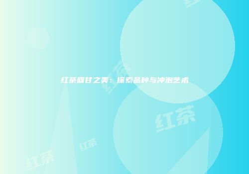 红茶回甘之美：探索品种与冲泡艺术