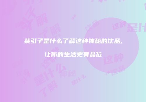 茶引子是什么了解这种神秘的饮品,让你的生活更有品位
