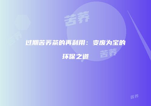 过期苦荞茶的再利用：变废为宝的环保之道