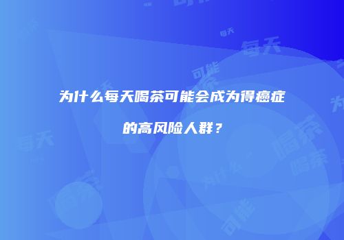 为什么每天喝茶可能会成为得癌症的高风险人群？