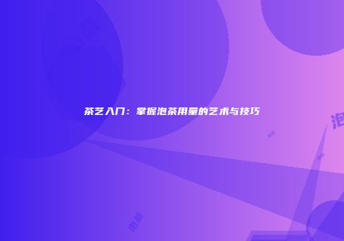 茶艺入门：掌握泡茶用量的艺术与技巧