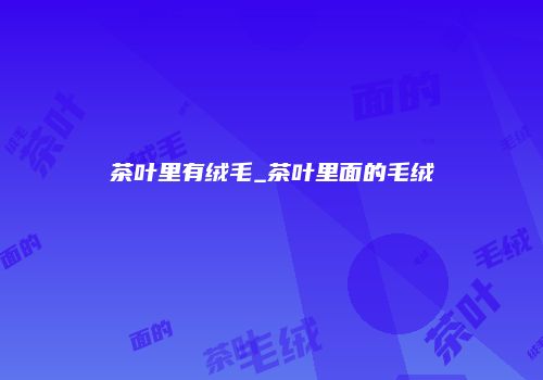 茶叶里有绒毛_茶叶里面的毛绒