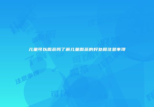 儿童可以喝茶吗了解儿童喝茶的好处和注意事项