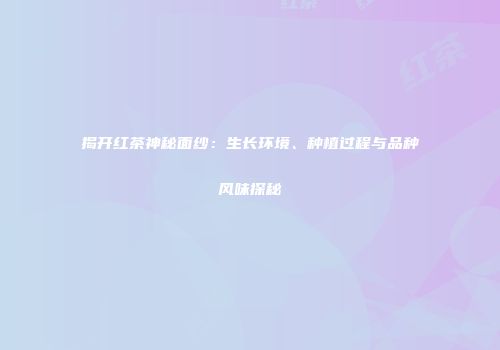 揭开红茶神秘面纱：生长环境、种植过程与品种风味探秘