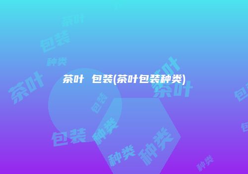 茶叶 包装(茶叶包装种类)