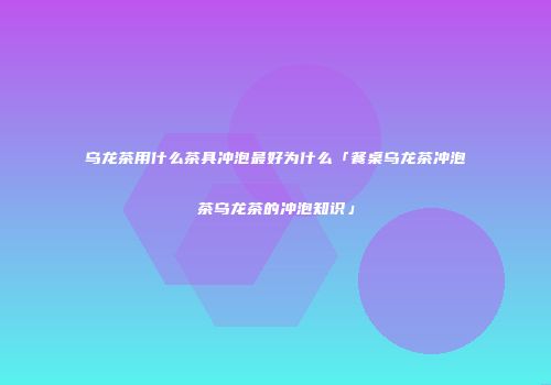 乌龙茶用什么茶具冲泡最好为什么「餐桌乌龙茶冲泡茶乌龙茶的冲泡知识」