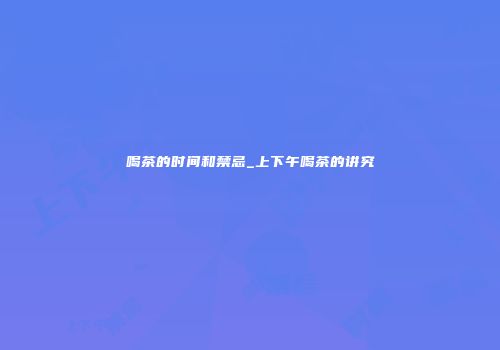 喝茶的时间和禁忌_上下午喝茶的讲究